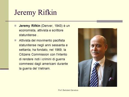 Prof. Bertolami Salvatore Jeremy Rifkin Jeremy Rifkin (Denver, 1943) è un economista, attivista e scrittore statunitense. Attivista del movimento pacifista.