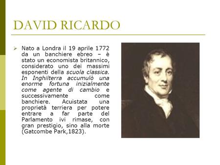 DAVID RICARDO Nato a Londra il 19 aprile 1772 da un banchiere ebreo – è stato un economista britannico, considerato uno dei massimi esponenti della scuola.