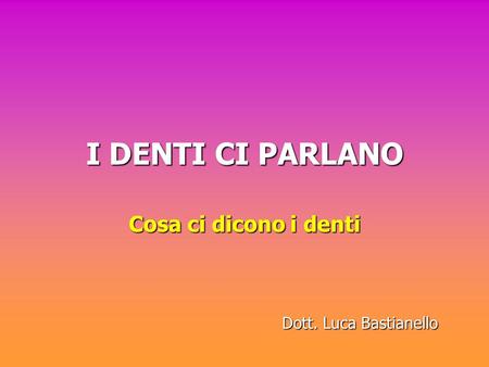 I DENTI CI PARLANO Cosa ci dicono i denti Dott. Luca Bastianello.