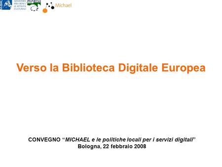 Verso la Biblioteca Digitale Europea CONVEGNO MICHAEL e le politiche locali per i servizi digitali Bologna, 22 febbraio 2008.
