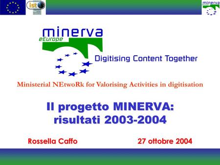 Il progetto MINERVA: risultati 2003-2004 Rossella Caffo27 ottobre 2004 Ministerial NEtwoRk for Valorising Activities in digitisation.