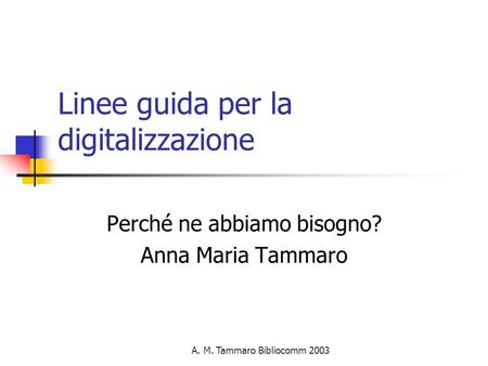 A. M. Tammaro Bibliocomm 2003 Linee guida per la digitalizzazione Perché ne abbiamo bisogno? Anna Maria Tammaro.
