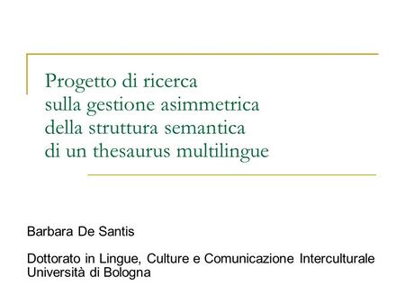 Progetto di ricerca sulla gestione asimmetrica della struttura semantica di un thesaurus multilingue Barbara De Santis Dottorato in Lingue, Culture e.
