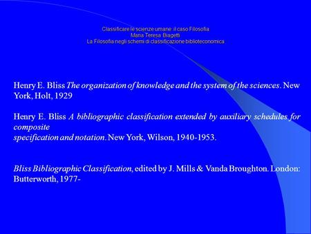 Classificare le scienze umane: il caso Filosofia Maria Teresa Biagetti La Filosofia negli schemi di classificazione biblioteconomica Henry E. Bliss The.