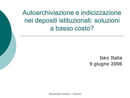 Alessandra Cornero - Formez Autoarchiviazione e indicizzazione nei depositi istituzionali: soluzioni a basso costo? Isko Italia 9 giugno 2006.