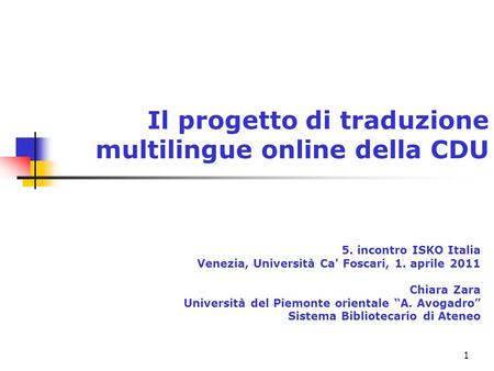 1 Il progetto di traduzione multilingue online della CDU 5. incontro ISKO Italia Venezia, Università Ca' Foscari, 1. aprile 2011 Chiara Zara Università