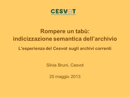 Rompere un tabù: indicizzazione semantica dellarchivio L'esperienza del Cesvot sugli archivi correnti Silvia Bruni, Cesvot 20 maggio 2013.