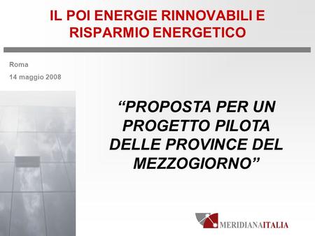 Roma 14 maggio 2008 IL POI ENERGIE RINNOVABILI E RISPARMIO ENERGETICO PROPOSTA PER UN PROGETTO PILOTA DELLE PROVINCE DEL MEZZOGIORNO.
