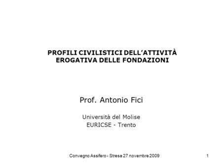 Convegno Assifero - Stresa 27 novembre 20091 PROFILI CIVILISTICI DELLATTIVITÀ EROGATIVA DELLE FONDAZIONI Prof. Antonio Fici Università del Molise EURICSE.
