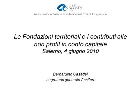 Le Fondazioni territoriali e i contributi alle non profit in conto capitale Salerno, 4 giugno 2010 Bernardino Casadei, segretario generale Assifero.