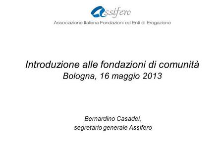 Introduzione alle fondazioni di comunità Bologna, 16 maggio 2013 Bernardino Casadei, segretario generale Assifero.