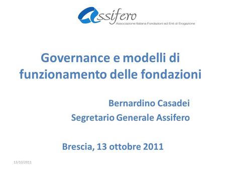 Governance e modelli di funzionamento delle fondazioni Bernardino Casadei Segretario Generale Assifero Brescia, 13 ottobre 2011 13/10/2011.