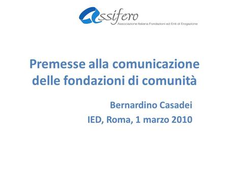 Premesse alla comunicazione delle fondazioni di comunità Bernardino Casadei IED, Roma, 1 marzo 2010.