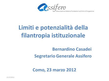 Limiti e potenzialità della filantropia istituzionale Bernardino Casadei Segretario Generale Assifero Como, 23 marzo 2012 21/3/2012.