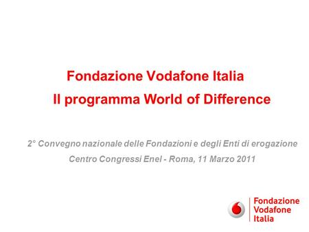 Fondazione Vodafone Italia Il programma World of Difference 2° Convegno nazionale delle Fondazioni e degli Enti di erogazione Centro Congressi Enel - Roma,