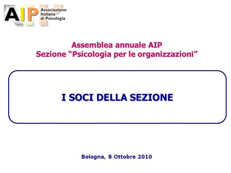 -1- I SOCI DELLA SEZIONE Bologna, 8 Ottobre 2010 Assemblea annuale AIP Sezione Psicologia per le organizzazioni.