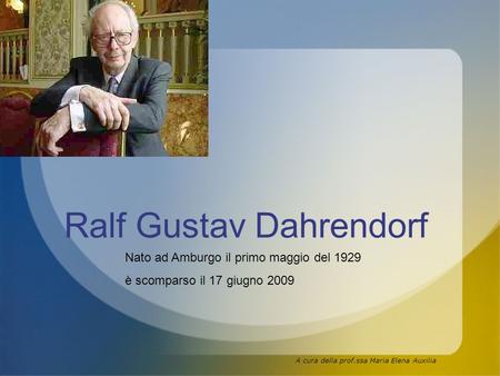 Ralf Gustav Dahrendorf Nato ad Amburgo il primo maggio del 1929 è scomparso il 17 giugno 2009 A cura della prof.ssa Maria Elena Auxilia.