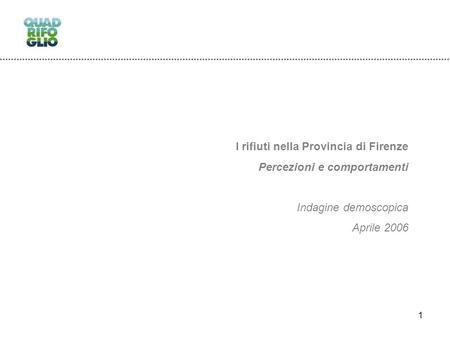 1 I rifiuti nella Provincia di Firenze Percezioni e comportamenti Indagine demoscopica Aprile 2006.