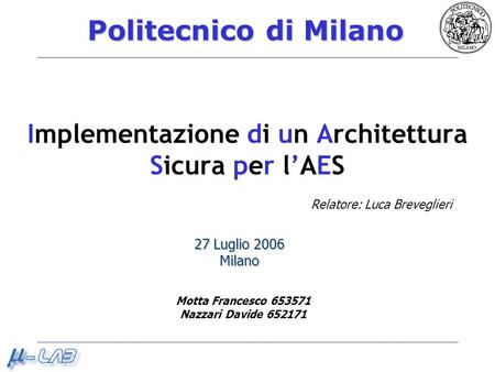 Politecnico di Milano Implementazione di un Architettura Sicura per lAES 27 Luglio 2006 Milano Motta Francesco 653571 Nazzari Davide 652171 Relatore: Luca.