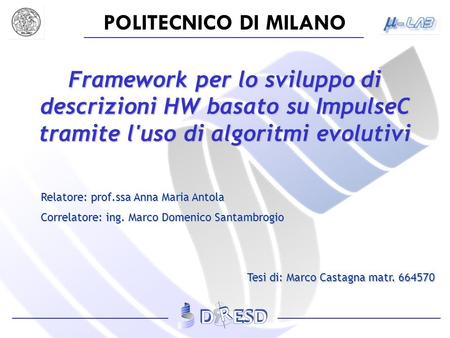 POLITECNICO DI MILANO Framework per lo sviluppo di descrizioni HW basato su ImpulseC tramite l'uso di algoritmi evolutivi Relatore: prof.ssa Anna Maria.
