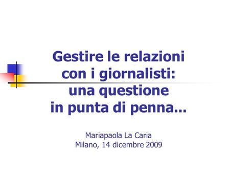 Gestire le relazioni con i giornalisti: una questione in punta di penna... Mariapaola La Caria Milano, 14 dicembre 2009.