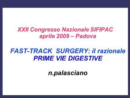 XXII Congresso Nazionale SIFIPAC aprile 2009 – Padova FAST-TRACK SURGERY: il razionale PRIME VIE DIGESTIVE n.palasciano.
