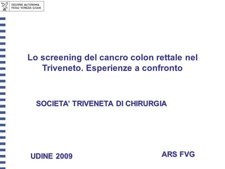 Lo screening del cancro colon rettale nel Triveneto. Esperienze a confronto ARS FVG SOCIETA TRIVENETA DI CHIRURGIA UDINE 2009.