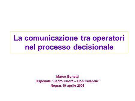 La comunicazione tra operatori nel processo decisionale Marco Bonetti Ospedale Sacro Cuore – Don Calabria Negrar,19 aprile 2008.