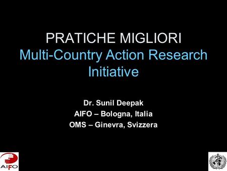 PRATICHE MIGLIORI Multi-Country Action Research Initiative Dr. Sunil Deepak AIFO – Bologna, Italia OMS – Ginevra, Svizzera.