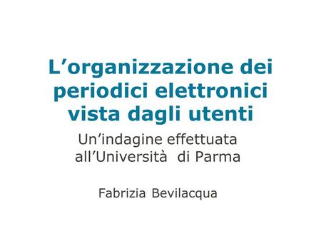 Lorganizzazione dei periodici elettronici vista dagli utenti Unindagine effettuata allUniversità di Parma Fabrizia Bevilacqua.