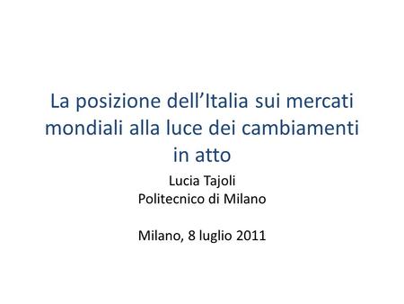 La posizione dellItalia sui mercati mondiali alla luce dei cambiamenti in atto Lucia Tajoli Politecnico di Milano Milano, 8 luglio 2011.