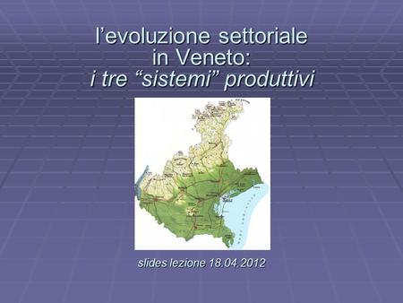 Levoluzione settoriale in Veneto: i tre sistemi produttivi slides lezione 18.04.2012 levoluzione settoriale in Veneto: i tre sistemi produttivi. slides.