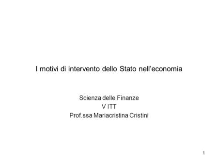 1 I motivi di intervento dello Stato nelleconomia Scienza delle Finanze V ITT Prof.ssa Mariacristina Cristini.