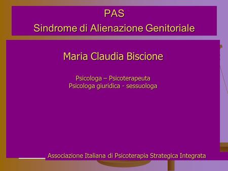 PAS Sindrome di Alienazione Genitoriale Maria Claudia Biscione Psicologa – Psicoterapeuta Psicologa giuridica - sessuologa Associazione Italiana di Psicoterapia.