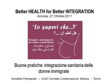 Better HEALTH for Better INTEGRATION Better HEALTH for Better INTEGRATION Ancona, 27 Ottobre 2011 Buone pratiche: integrazione sanitaria delle donne immigrate.