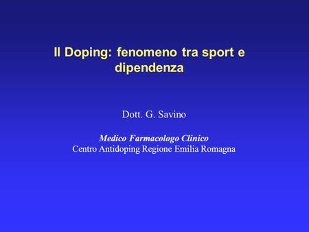 Il Doping: fenomeno tra sport e dipendenza Dott. G. Savino Medico Farmacologo Clinico Centro Antidoping Regione Emilia Romagna.