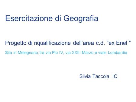 Silvia Taccola IC Esercitazione di Geografia Progetto di riqualificazione dellarea c.d. ex Enel Sita in Melegnano tra via Pio IV, via XXIII Marzo e viale.