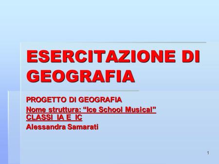 1 ESERCITAZIONE DI GEOGRAFIA PROGETTO DI GEOGRAFIA Nome struttura: Ice School Musical CLASSI IA E IC Alessandra Samarati.