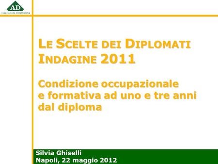 LE SCELTE DEI DIPLOMATI INDAGINE 2011 Condizione occupazionale e formativa ad uno e tre anni dal diploma Silvia Ghiselli Napoli, 22 maggio 2012.