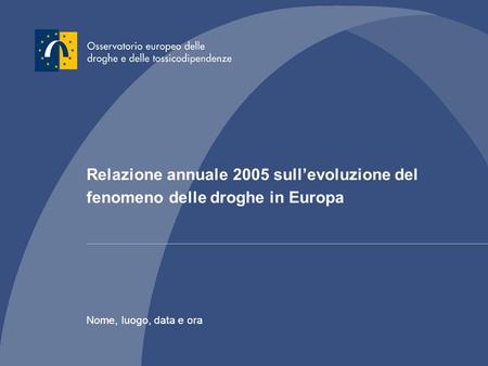Relazione annuale 2005 sullevoluzione del fenomeno delle droghe in Europa Nome, luogo, data e ora.