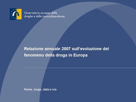 Relazione annuale 2007 sullevoluzione del fenomeno della droga in Europa Nome, luogo, data e ora.