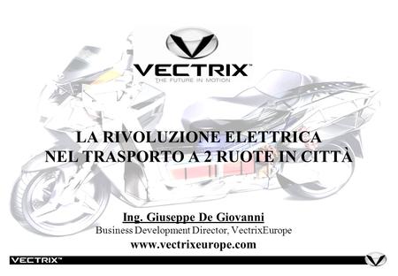 LA RIVOLUZIONE ELETTRICA NEL TRASPORTO A 2 RUOTE IN CITTÀ Ing. Giuseppe De Giovanni Business Development Director, VectrixEurope www.vectrixeurope.com.