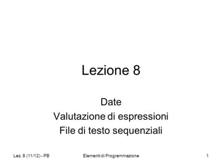 Lez. 8 (11/12) - PBElementi di Programmazione1 Lezione 8 Date Valutazione di espressioni File di testo sequenziali.