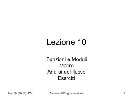Lez. 10 (10/11) - PBElementi di Programmazione1 Lezione 10 Funzioni e Moduli Macro Analisi del flusso Esercizi.