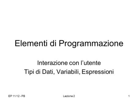 EP 11/12 - PBLezione 21 Elementi di Programmazione Interazione con lutente Tipi di Dati, Variabili, Espressioni.