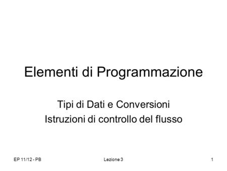 EP 11/12 - PBLezione 31 Elementi di Programmazione Tipi di Dati e Conversioni Istruzioni di controllo del flusso.