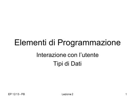 EP 12/13 - PBLezione 21 Elementi di Programmazione Interazione con lutente Tipi di Dati.