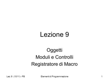 Lez. 9 (10/11) - PBElementi di Programmazione1 Lezione 9 Oggetti Moduli e Controlli Registratore di Macro.