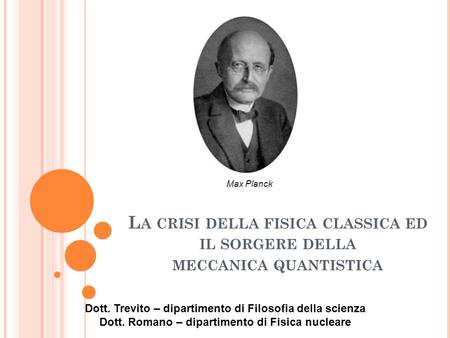 Max Planck La crisi della fisica classica ed il sorgere della meccanica quantistica Dott. Trevito – dipartimento di Filosofia della scienza Dott. Romano.