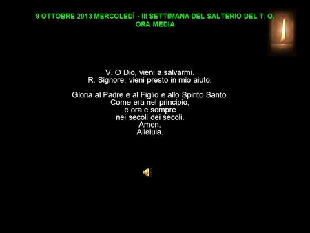 9 OTTOBRE 2013 MERCOLEDÌ - III SETTIMANA DEL SALTERIO DEL T. O. ORA MEDIA V. O Dio, vieni a salvarmi. R. Signore, vieni presto in mio aiuto. Gloria al.